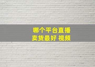 哪个平台直播卖货最好 视频